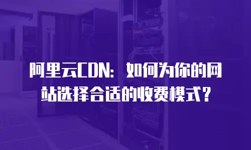 阿里云CDN：如何为你的网站选择合适的收费模式？
