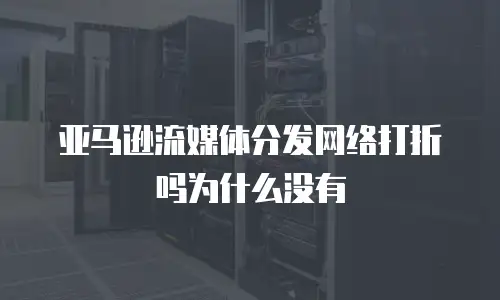 亚马逊流媒体分发网络打折吗为什么没有