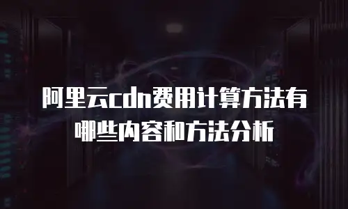 阿里云cdn费用计算方法有哪些内容和方法分析