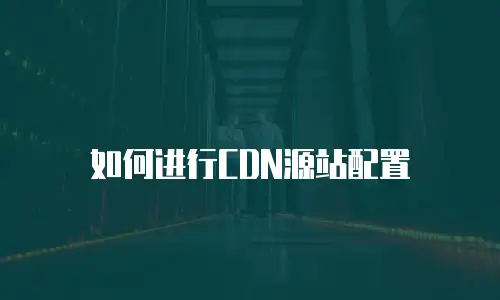 如何进行CDN源站配置