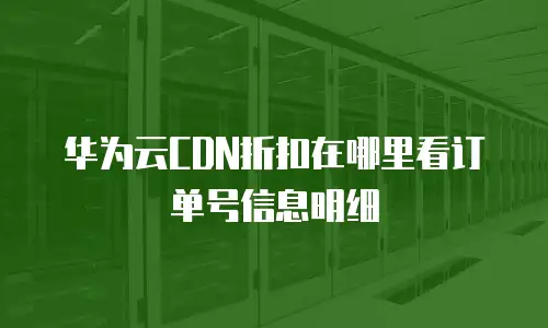 华为云CDN折扣在哪里看订单号信息明细