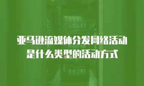 亚马逊流媒体分发网络活动是什么类型的活动方式