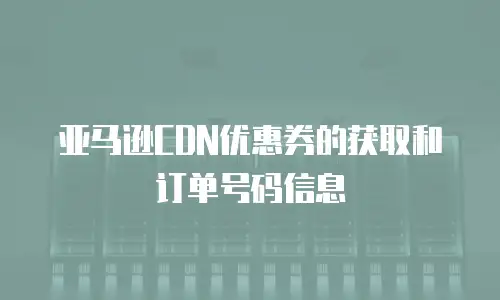 亚马逊CDN优惠券的获取和订单号码信息