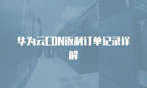 华为云CDN返利订单记录详解