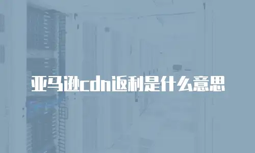 亚马逊cdn返利是什么意思