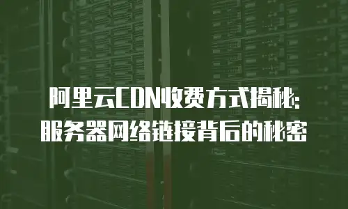 阿里云CDN收费方式揭秘: 服务器网络链接背后的秘密