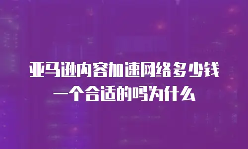 亚马逊内容加速网络多少钱一个合适的吗为什么