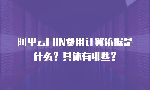 阿里云CDN费用计算依据是什么？具体有哪些？