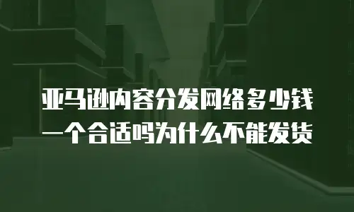 亚马逊内容分发网络多少钱一个合适吗为什么不能发货