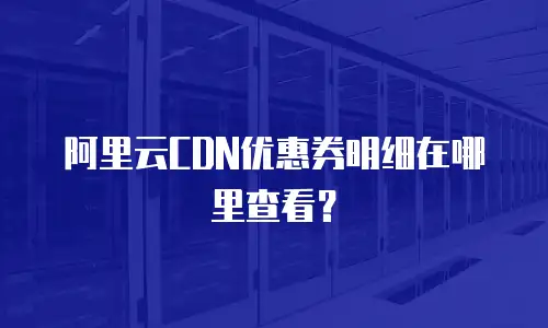 阿里云CDN优惠券明细在哪里查看？