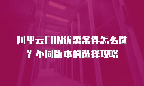 阿里云CDN优惠条件怎么选？不同版本的选择攻略