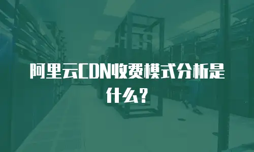 阿里云CDN收费模式分析是什么？