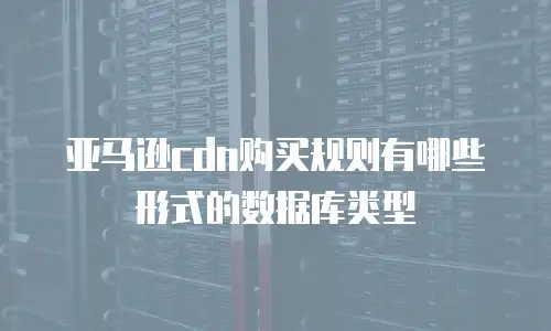 亚马逊cdn购买规则有哪些形式的数据库类型