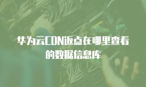 华为云CDN返点在哪里查看的数据信息库