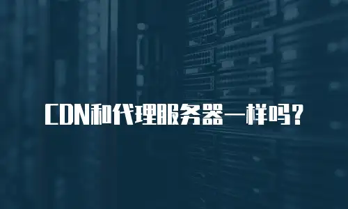 CDN和代理服务器一样吗？