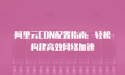 阿里云CDN配置指南：轻松构建高效网络加速
