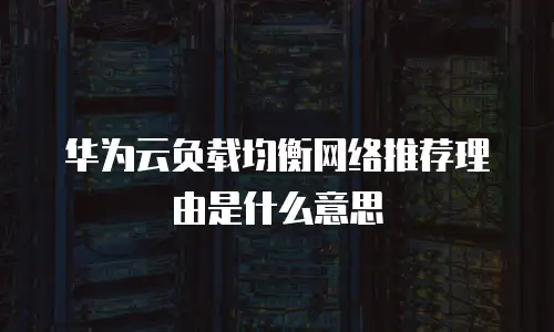 华为云负载均衡网络推荐理由是什么意思