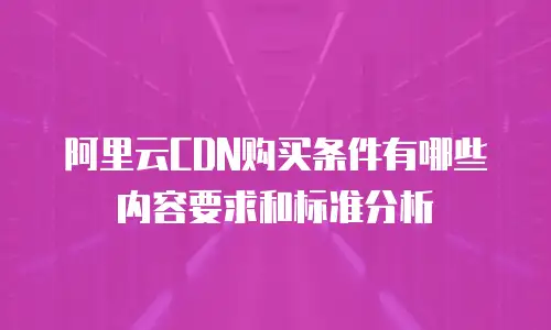 阿里云CDN购买条件有哪些内容要求和标准分析