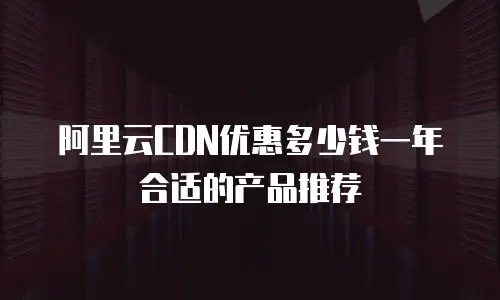 阿里云CDN优惠多少钱一年合适的产品推荐