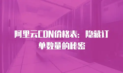 阿里云CDN价格表：隐藏订单数量的秘密
