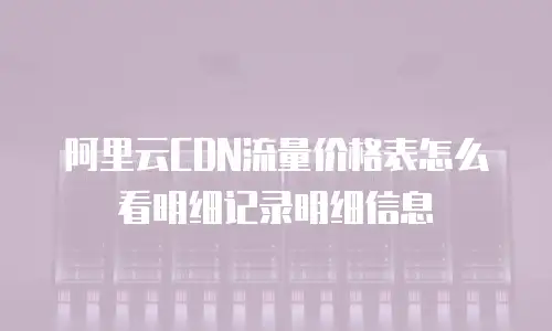 阿里云CDN流量价格表怎么看明细记录明细信息