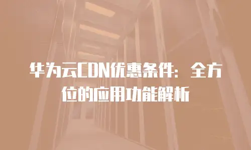 华为云CDN优惠条件：全方位的应用功能解析