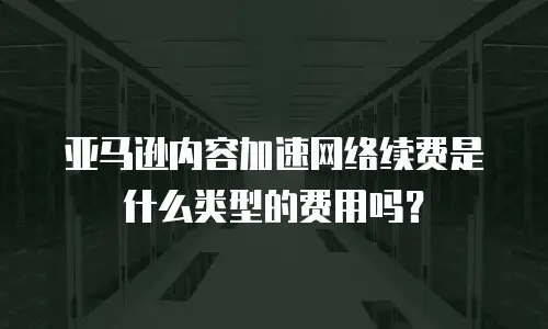 亚马逊内容加速网络续费是什么类型的费用吗？