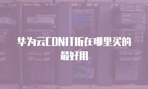 华为云CDN打折在哪里买的最好用