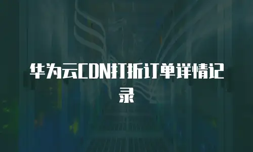 华为云CDN打折订单详情记录
