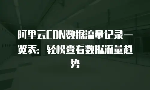 阿里云CDN数据流量记录一览表：轻松查看数据流量趋势