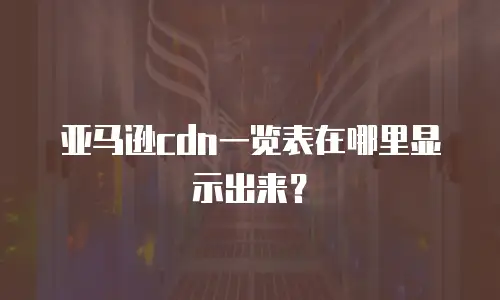 亚马逊cdn一览表在哪里显示出来？