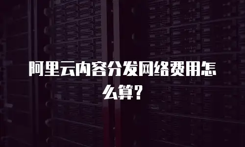 阿里云内容分发网络费用怎么算？