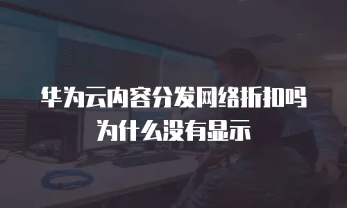 华为云内容分发网络折扣吗为什么没有显示
