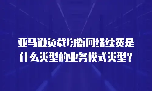 亚马逊负载均衡网络续费是什么类型的业务模式类型？