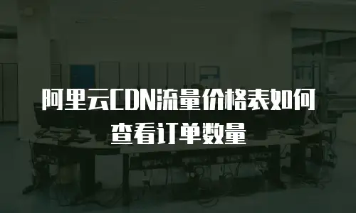阿里云CDN流量价格表如何查看订单数量