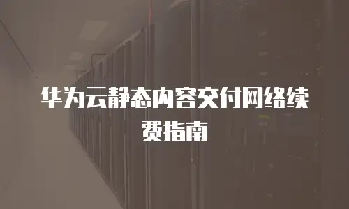 华为云静态内容交付网络续费指南