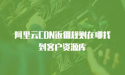 阿里云CDN返佣规则在哪找到客户资源库