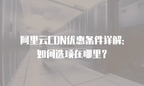 阿里云CDN优惠条件详解：如何选项在哪里？