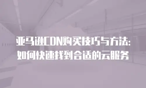 亚马逊CDN购买技巧与方法：如何快速找到合适的云服务