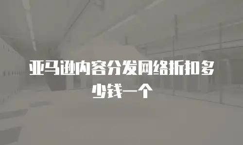 亚马逊内容分发网络折扣多少钱一个