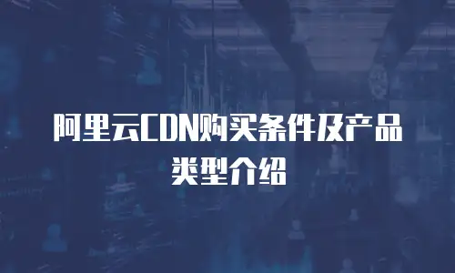 阿里云CDN购买条件及产品类型介绍