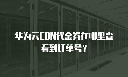 华为云CDN代金券在哪里查看到订单号？