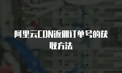 阿里云CDN返佣订单号的获取方法