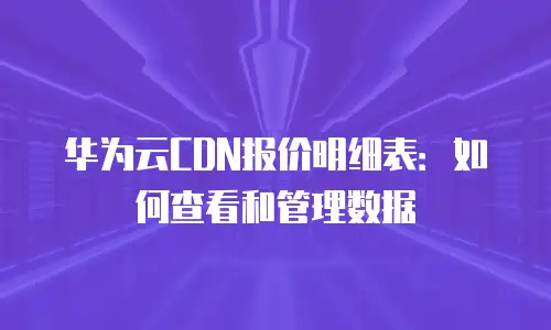 华为云CDN报价明细表：如何查看和管理数据