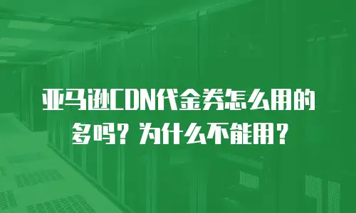 亚马逊CDN代金券怎么用的多吗？为什么不能用？