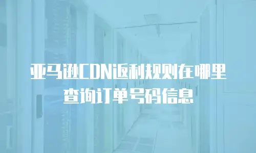 亚马逊CDN返利规则在哪里查询订单号码信息