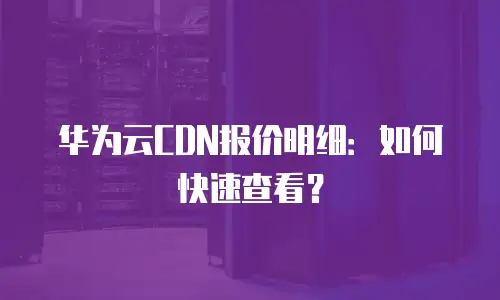 华为云CDN报价明细：如何快速查看？