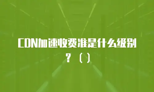 CDN加速收费准是什么级别？（）