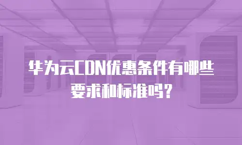 华为云CDN优惠条件有哪些要求和标准吗？