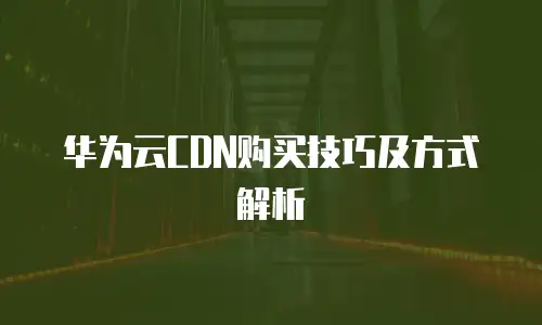 华为云CDN购买技巧及方式解析